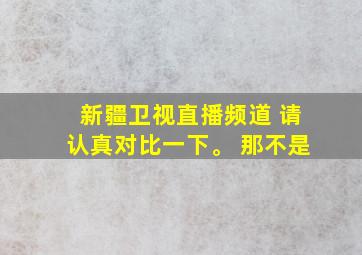 新疆卫视直播频道 请认真对比一下。 那不是